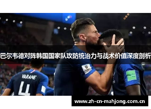 巴尔韦德对阵韩国国家队攻防统治力与战术价值深度剖析 巴尔韦德对阵韩国国家队攻防统治力与战术价值深度剖析